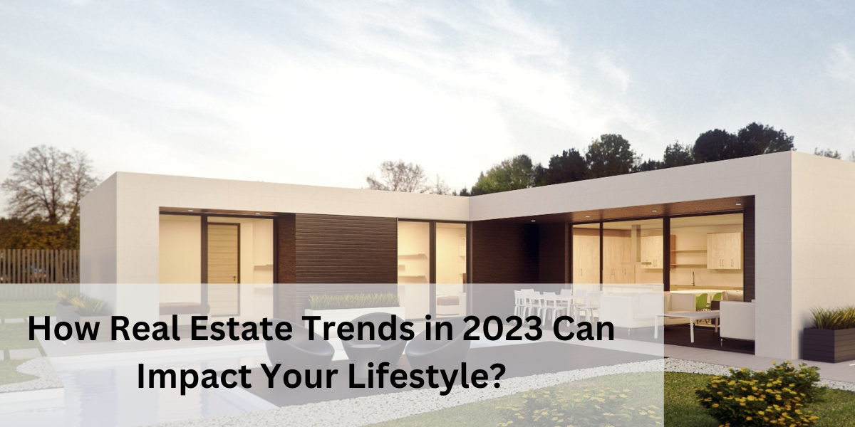 How Real Estate Trends in 2023 Can Impact Your Lifestyle