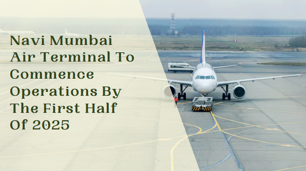 Navi Mumbai Air Terminal To Commence Operations By The First Half Of 2025